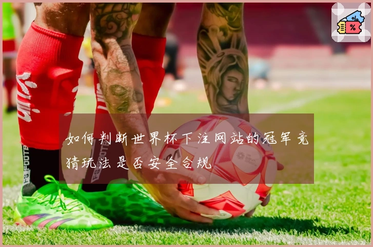 如何判断世界杯下注网站的冠军竞猜玩法是否安全合规