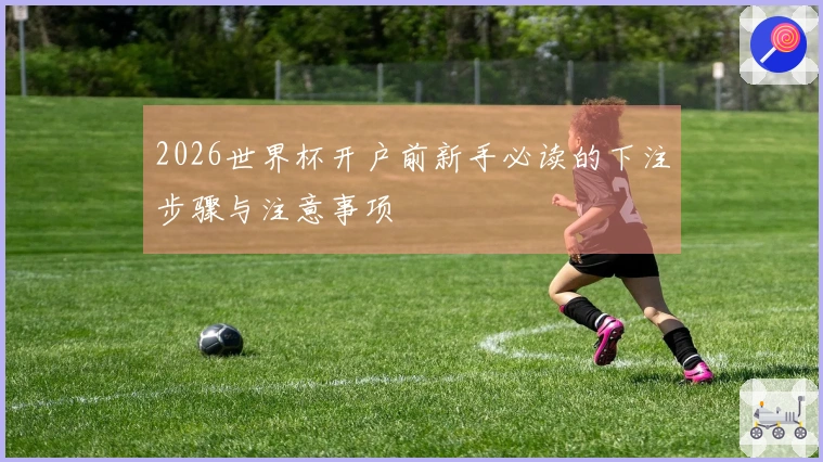 2026世界杯开户前新手必读的下注步骤与注意事项