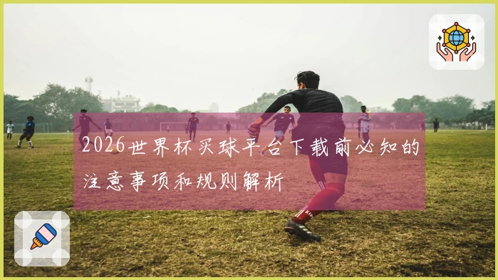 2026世界杯买球平台下载前必知的注意事项和规则解析