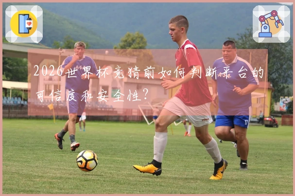 2026世界杯竞猜前如何判断平台的可信度和安全性？